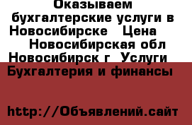 Оказываем бухгалтерские услуги в Новосибирске › Цена ­ 100 - Новосибирская обл., Новосибирск г. Услуги » Бухгалтерия и финансы   